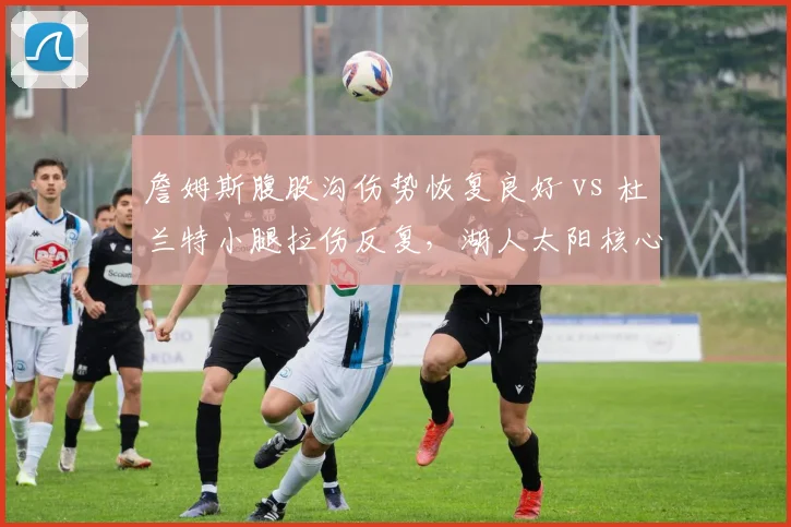 詹姆斯腹股沟伤势恢复良好 vs 杜兰特小腿拉伤反复,湖人太阳核心复出时间表分化__br_库里右手骨折康复进度超前 vs 伦纳德膝盖肿胀持续,勇士快船领袖回归节点迥异