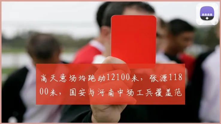 高天意场均跑动12100米，张源11800米，国安与河南中场工兵覆盖范围旗鼓相当