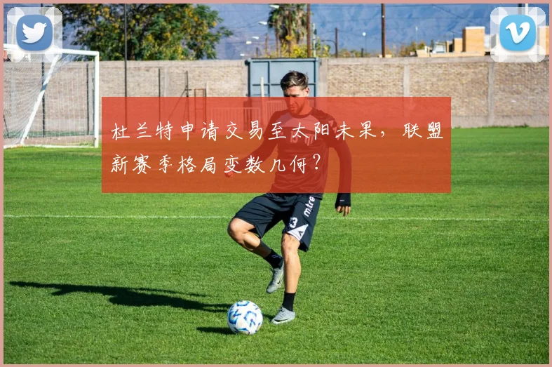 杜兰特申请交易至太阳未果，联盟新赛季格局变数几何？