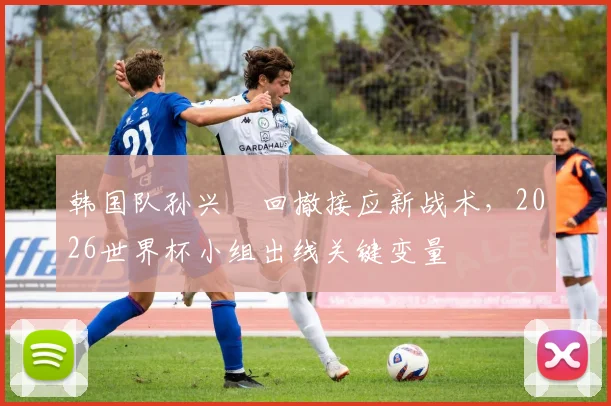 韩国队孙兴慜回撤接应新战术,2026世界杯小组出线关键变量