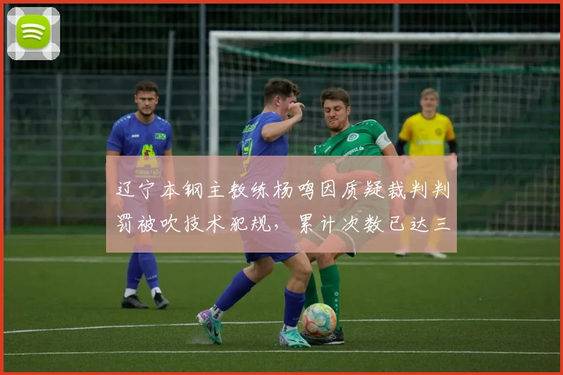 辽宁本钢主教练杨鸣因质疑裁判判罚被吹技术犯规，累计次数已达三次，后续禁赛风险几何？