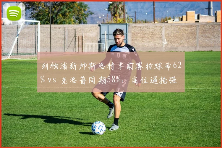 利物浦新帅斯洛特季前赛控球率62% vs 克洛普同期58%,高位逼抢强度调整初见端倪